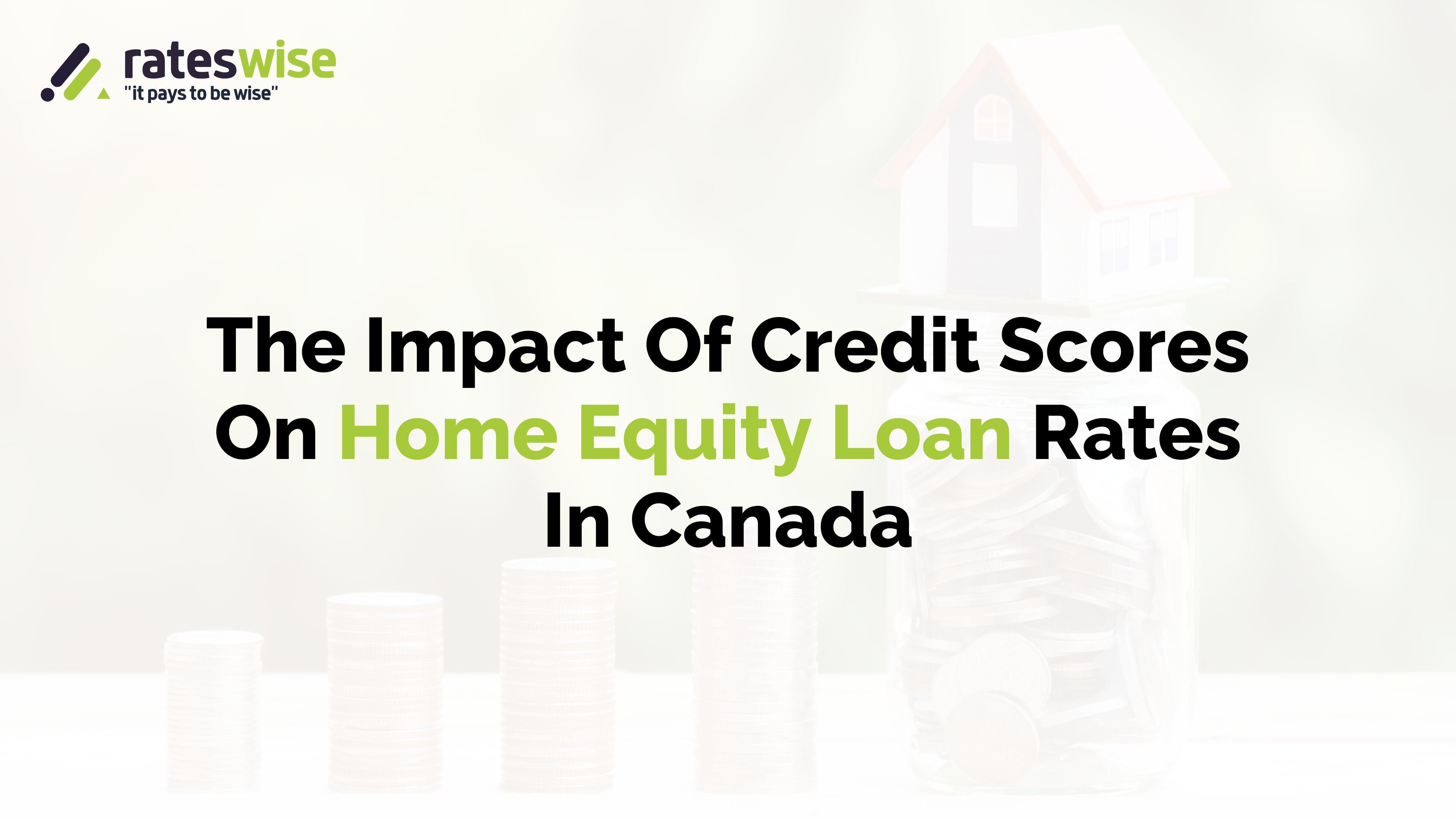 The Impact Of Credit Scores On Home Equity Loan Rates In Canada The Impact Of Credit Scores On Home Equity Loan Rates In Canada